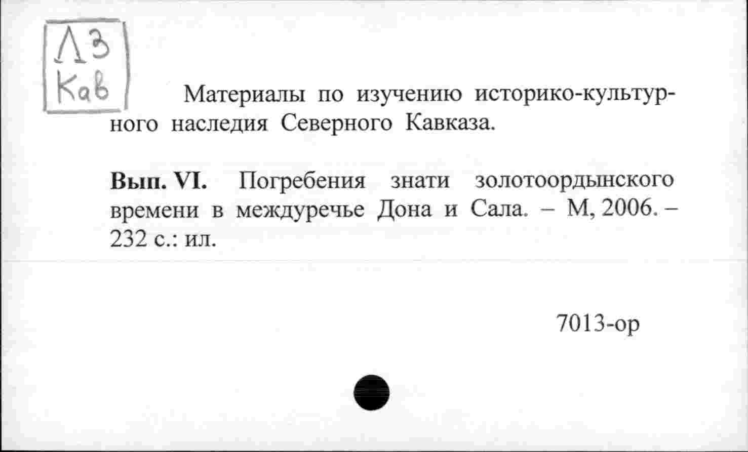 ﻿Материалы по изучению историко-культурного наследия Северного Кавказа.
Вып. VI. Погребения знати золотоордынского времени в междуречье Дона и Сала. - М, 2006. -232 с.: ил.
7013-ор